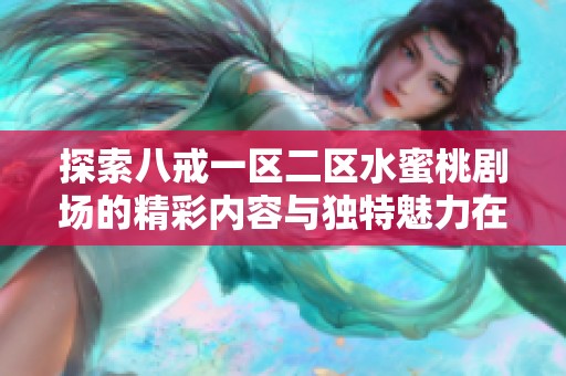 探索八戒一区二区水蜜桃剧场的精彩内容与独特魅力在线尽享视觉盛宴
