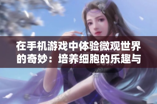 在手机游戏中体验微观世界的奇妙：培养细胞的乐趣与挑战