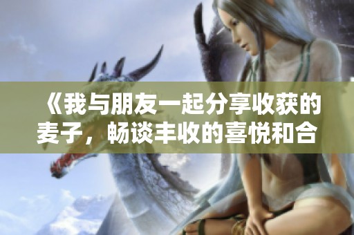《我与朋友一起分享收获的麦子，畅谈丰收的喜悦和合作的乐趣》