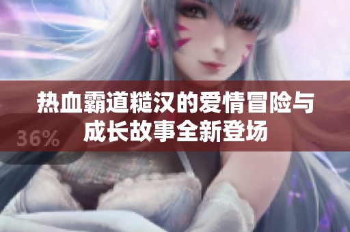热血霸道糙汉的爱情冒险与成长故事全新登场