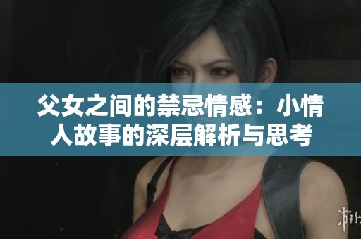 父女之间的禁忌情感：小情人故事的深层解析与思考