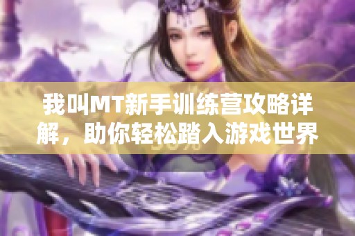 我叫MT新手训练营攻略详解，助你轻松踏入游戏世界