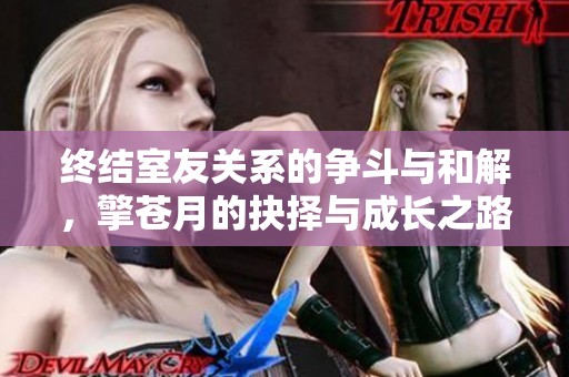 终结室友关系的争斗与和解，擎苍月的抉择与成长之路