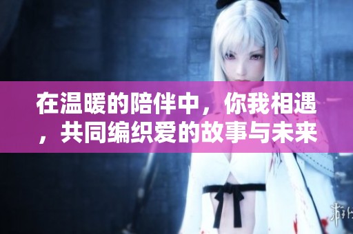 在温暖的陪伴中，你我相遇，共同编织爱的故事与未来