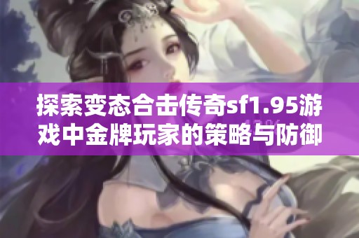 探索变态合击传奇sf1.95游戏中金牌玩家的策略与防御技巧分享