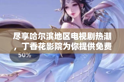 尽享哈尔滨地区电视剧热潮，丁香花影院为你提供免费观看服务