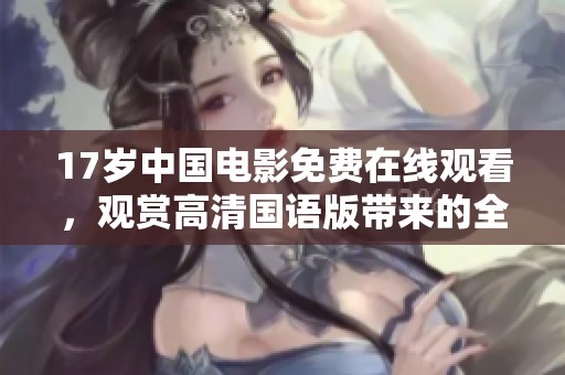 17岁中国电影免费在线观看，观赏高清国语版带来的全新视听体验