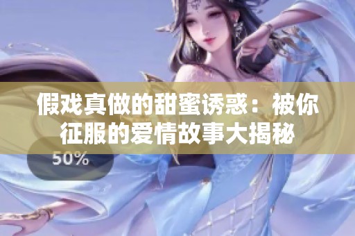 假戏真做的甜蜜诱惑：被你征服的爱情故事大揭秘