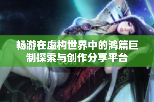 畅游在虚构世界中的鸿篇巨制探索与创作分享平台