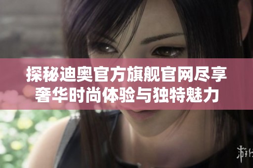 探秘迪奥官方旗舰官网尽享奢华时尚体验与独特魅力