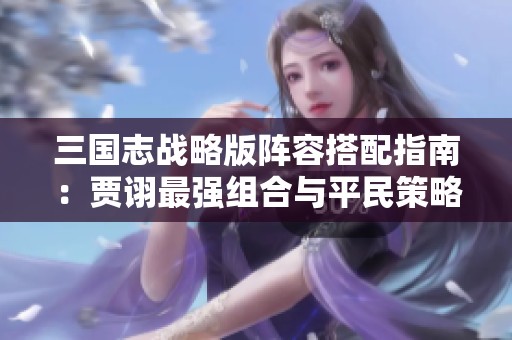 三国志战略版阵容搭配指南：贾诩最强组合与平民策略推荐