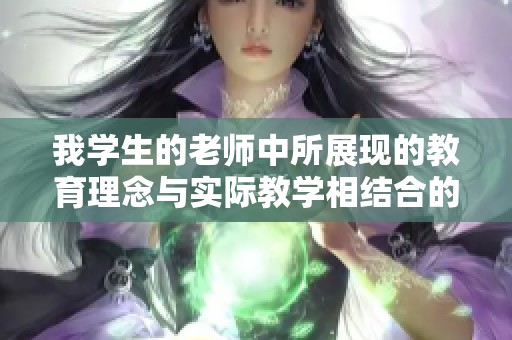 我学生的老师中所展现的教育理念与实际教学相结合的独特方式