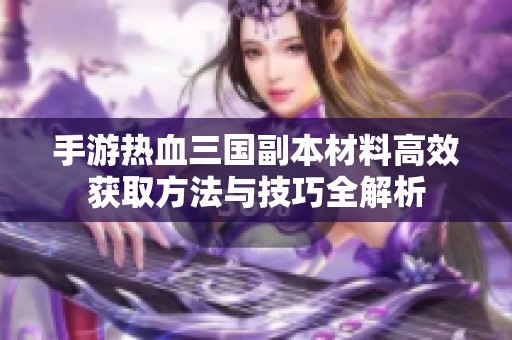 手游热血三国副本材料高效获取方法与技巧全解析