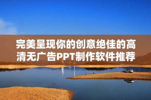 完美呈现你的创意绝佳的高清无广告PPT制作软件推荐