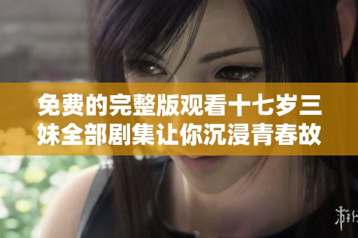 免费的完整版观看十七岁三妹全部剧集让你沉浸青春故事之中。