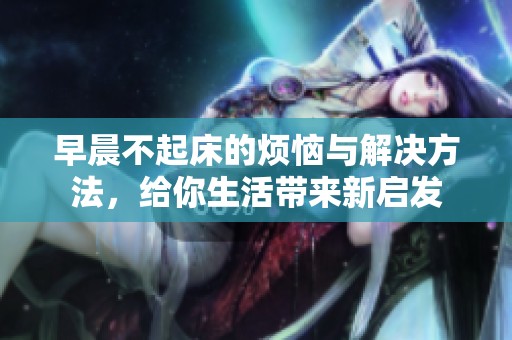 早晨不起床的烦恼与解决方法，给你生活带来新启发