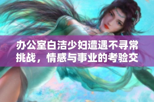 办公室白洁少妇遭遇不寻常挑战，情感与事业的考验交织在一起