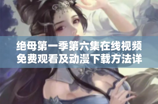 绝母第一季第六集在线视频免费观看及动漫下载方法详解