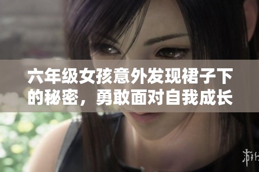 六年级女孩意外发现裙子下的秘密，勇敢面对自我成长之路
