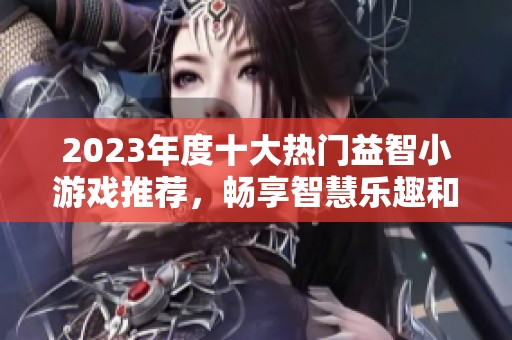 2023年度十大热门益智小游戏推荐，畅享智慧乐趣和放松时光