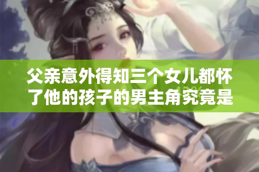 父亲意外得知三个女儿都怀了他的孩子的男主角究竟是谁