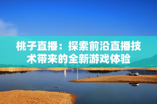 桃子直播：探索前沿直播技术带来的全新游戏体验