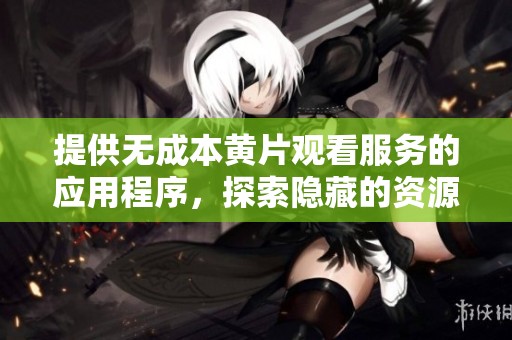 提供无成本黄片观看服务的应用程序，探索隐藏的资源与选择