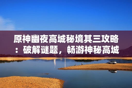 原神幽夜高城秘境其三攻略：破解谜题，畅游神秘高城世界
