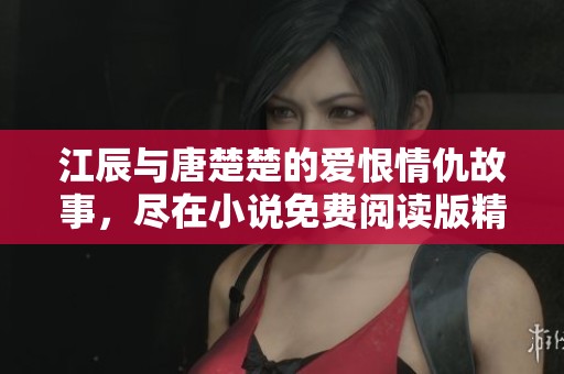 江辰与唐楚楚的爱恨情仇故事，尽在小说免费阅读版精彩呈现