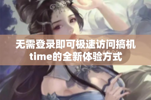 无需登录即可极速访问搞机time的全新体验方式