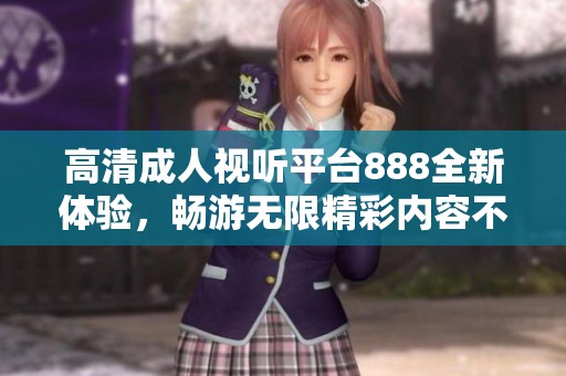高清成人视听平台888全新体验，畅游无限精彩内容不容错过