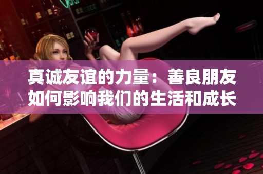 真诚友谊的力量：善良朋友如何影响我们的生活和成长