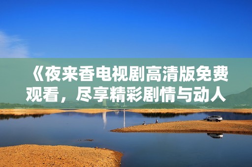《夜来香电视剧高清版免费观看，尽享精彩剧情与动人故事》