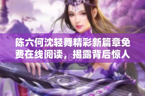 陈六何沈轻舞精彩新篇章免费在线阅读，揭露背后惊人秘密
