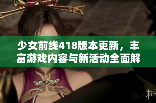 少女前线418版本更新，丰富游戏内容与新活动全面解析