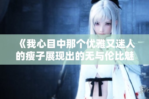 《我心目中那个优雅又迷人的瘦子展现出的无与伦比魅力》