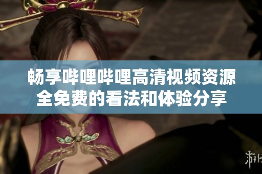 畅享哔哩哔哩高清视频资源全免费的看法和体验分享