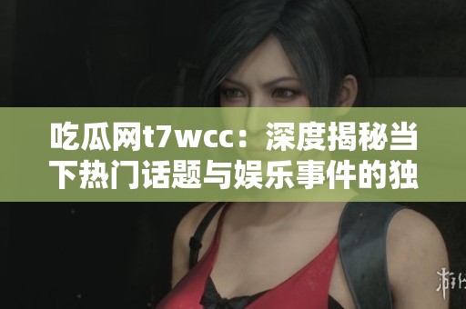 吃瓜网t7wcc：深度揭秘当下热门话题与娱乐事件的独特视角