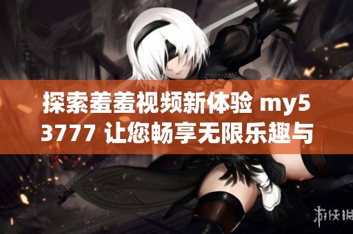 探索羞羞视频新体验 my53777 让您畅享无限乐趣与惊喜