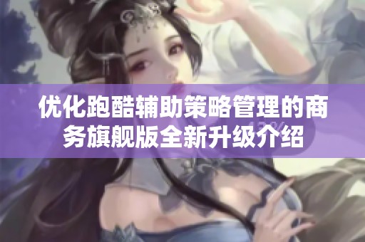 优化跑酷辅助策略管理的商务旗舰版全新升级介绍