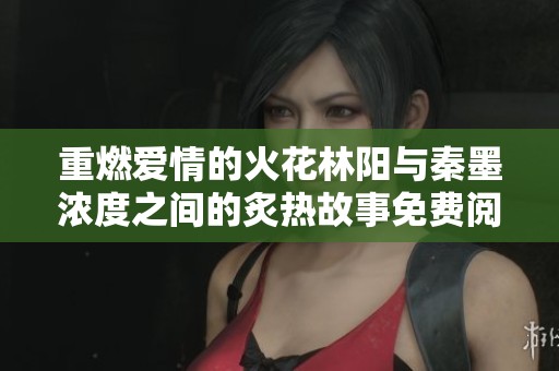 重燃爱情的火花林阳与秦墨浓度之间的炙热故事免费阅读指南