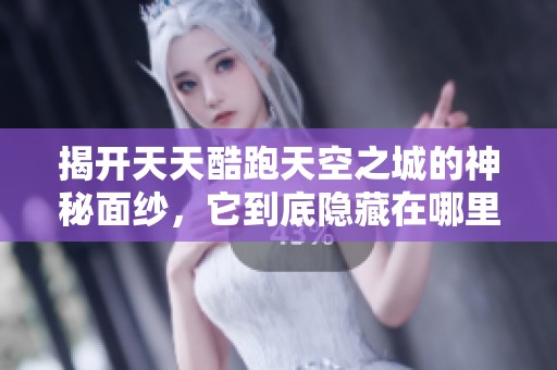 揭开天天酷跑天空之城的神秘面纱，它到底隐藏在哪里呢？