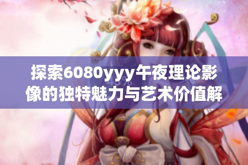 探索6080yyy午夜理论影像的独特魅力与艺术价值解读
