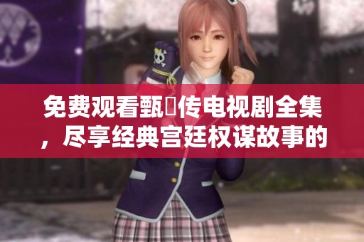 免费观看甄嬛传电视剧全集，尽享经典宫廷权谋故事的精彩剧情