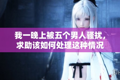 我一晚上被五个男人骚扰，求助该如何处理这种情况