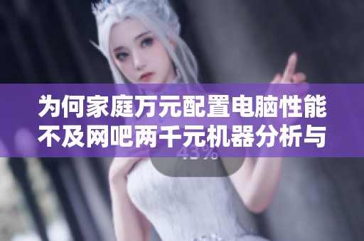 为何家庭万元配置电脑性能不及网吧两千元机器分析与探讨