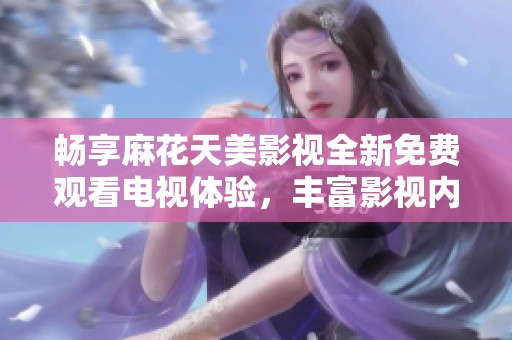 畅享麻花天美影视全新免费观看电视体验，丰富影视内容随心观看