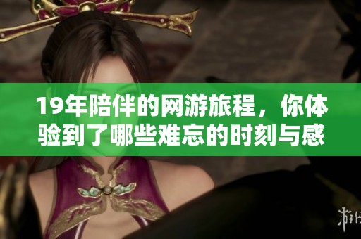 19年陪伴的网游旅程，你体验到了哪些难忘的时刻与感动