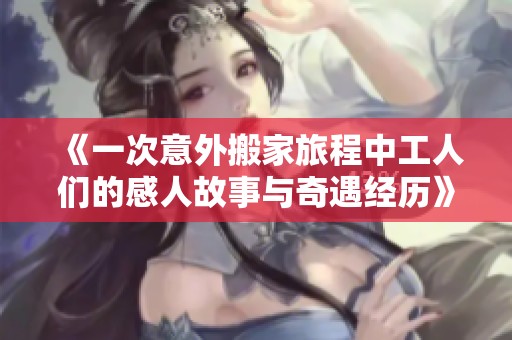 《一次意外搬家旅程中工人们的感人故事与奇遇经历》