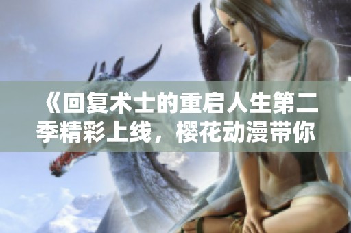 《回复术士的重启人生第二季精彩上线，樱花动漫带你走进全新冒险世界》